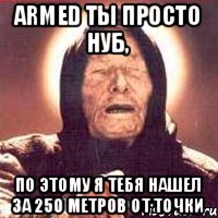 Armed ты просто нуб, По этому я тебя нашел за 250 метров от точки