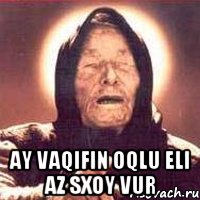  AY VAQIFIN OQLU ELI AZ SXOY VUR