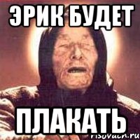 ЭРИК БУДЕТ ПЛАКАТЬ