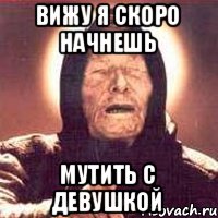 вижу я скоро начнешь мутить с девушкой
