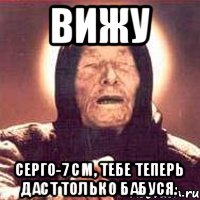 ВИЖУ Серго-7 см, тебе теперь даст только бабуся.