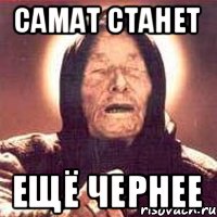 самат станет ЕЩЁ ЧЕРНЕЕ