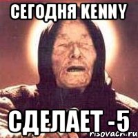 Сегодня kenny сделает -5