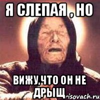 Я слепая , но вижу,что он не дрыщ