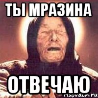 Ты мразина Отвечаю