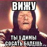 вижу ты у димы сосать будешь