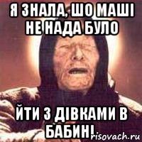 я знала, шо Маші не нада було йти з дівками в бабині.