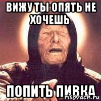 вижу ты опять не хочешь попить пивка