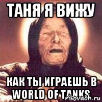 Таня я вижу КАК ты играешь в World of Tanks