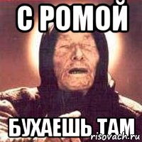 С Ромой бухаешь там
