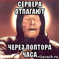 СЕРВЕРА ОТЛАГАЮТ ЧЕРЕЗ ПОЛТОРА ЧАСА
