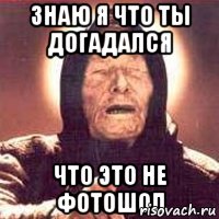 знаю я что ты догадался что это не фотошоп