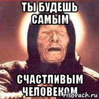 Ты будешь самым счастливым человеком