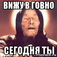 Вижу в говно Сегодня ты