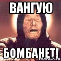 Вангую бомбанет!