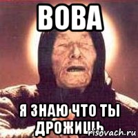ВОВА Я ЗНАЮ ЧТО ТЫ ДРОЖИШЬ