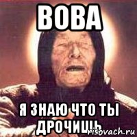ВОВА Я ЗНАЮ ЧТО ТЫ ДРОЧИШЬ