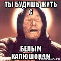 Ты будишь жить с Белым капюшоном