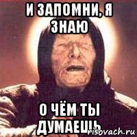 и запомни, я знаю о чём ты думаешь