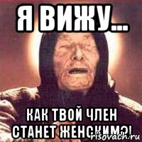 Я вижу... Как твой член станет женским?!