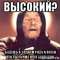 высокий? будешь в заднем ряду и похуй что ты лучше всех танцуешь