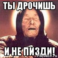 Ты дрочишь и не пизди!