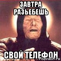 завтра разьебешь свой телефон