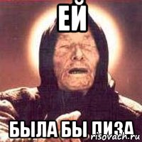 ей была бы пиза