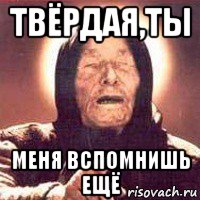 твёрдая,ты меня вспомнишь ещё