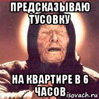 предсказываю тусовку на квартире в 6 часов