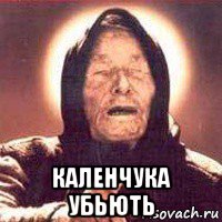  каленчука убьють