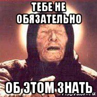 тебе не обязательно об этом знать