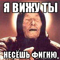 я вижу ты несёшь фигню