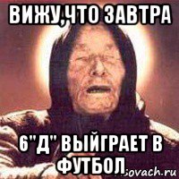 вижу,что завтра 6''д'' выйграет в футбол