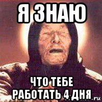 я знаю что тебе работать 4 дня