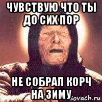 чувствую что ты до сих пор не собрал корч на зиму
