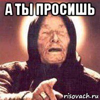 а ты просишь 
