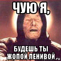 чую я, будешь ты жопой ленивой
