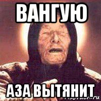 вангую аза вытянит