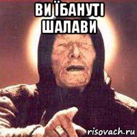 ви їбануті шалави 