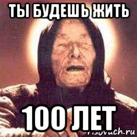 ты будешь жить 100 лет