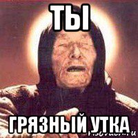 ты грязный утка