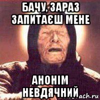 бачу, зараз запитаєш мене анонім невдячний