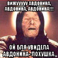 вижууууу авдонина, авдонина, авдонина!!! ой бля увидела авдонина- лохушка