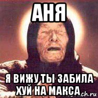 аня я вижу ты забила хуй на макса