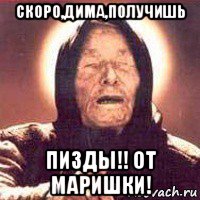 скоро,дима,получишь пизды!! от маришки!