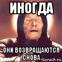 иногда они возвращаются снова
