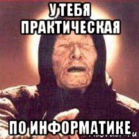 у тебя практическая по информатике