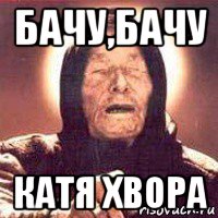 бачу,бачу катя хвора