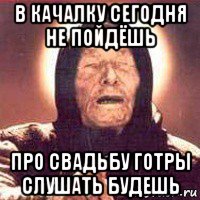 в качалку сегодня не пойдёшь про свадьбу готры слушать будешь